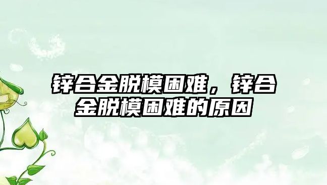 鋅合金脫模困難，鋅合金脫模困難的原因