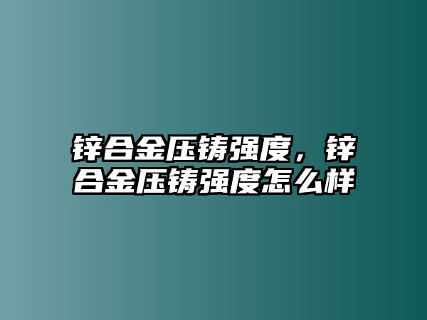 鋅合金壓鑄強度，鋅合金壓鑄強度怎么樣