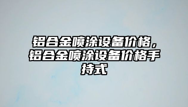 鋁合金噴涂設(shè)備價格，鋁合金噴涂設(shè)備價格手持式