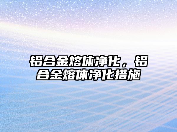 鋁合金熔體凈化，鋁合金熔體凈化措施