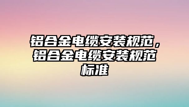 鋁合金電纜安裝規(guī)范，鋁合金電纜安裝規(guī)范標(biāo)準(zhǔn)