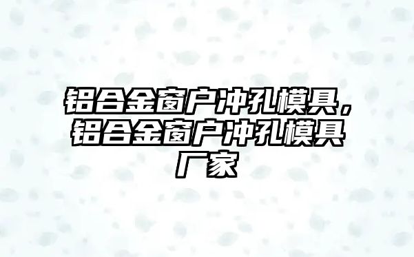 鋁合金窗戶(hù)沖孔模具，鋁合金窗戶(hù)沖孔模具廠家