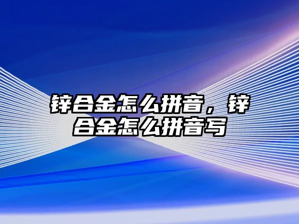 鋅合金怎么拼音，鋅合金怎么拼音寫