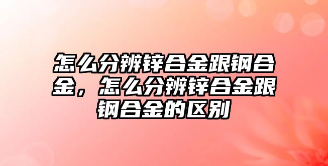 怎么分辨鋅合金跟鋼合金，怎么分辨鋅合金跟鋼合金的區(qū)別