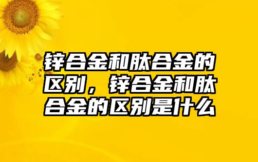 鋅合金和肽合金的區(qū)別，鋅合金和肽合金的區(qū)別是什么