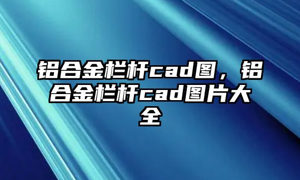 鋁合金欄桿cad圖，鋁合金欄桿cad圖片大全