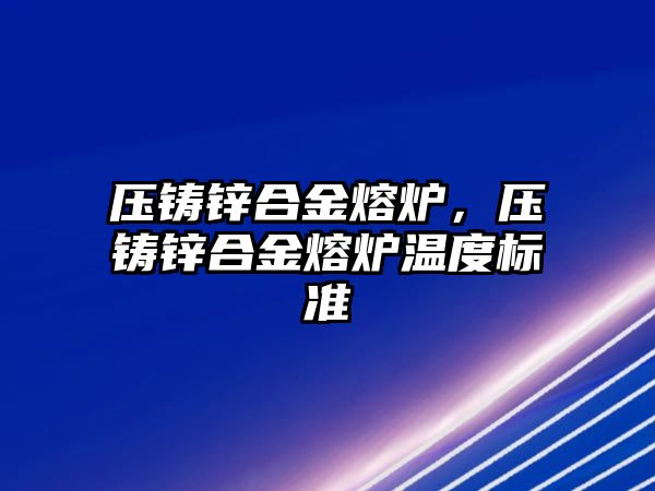 壓鑄鋅合金熔爐，壓鑄鋅合金熔爐溫度標(biāo)準(zhǔn)