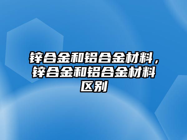 鋅合金和鋁合金材料，鋅合金和鋁合金材料區(qū)別