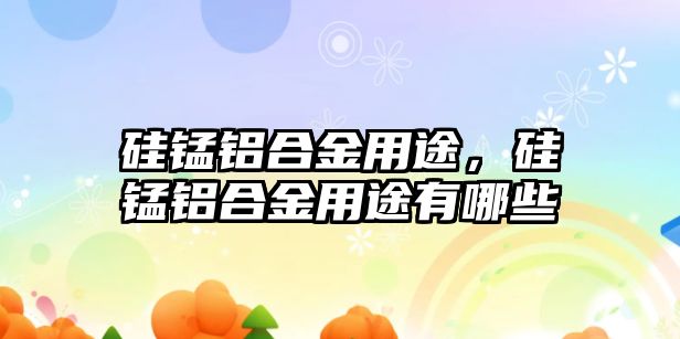 硅錳鋁合金用途，硅錳鋁合金用途有哪些