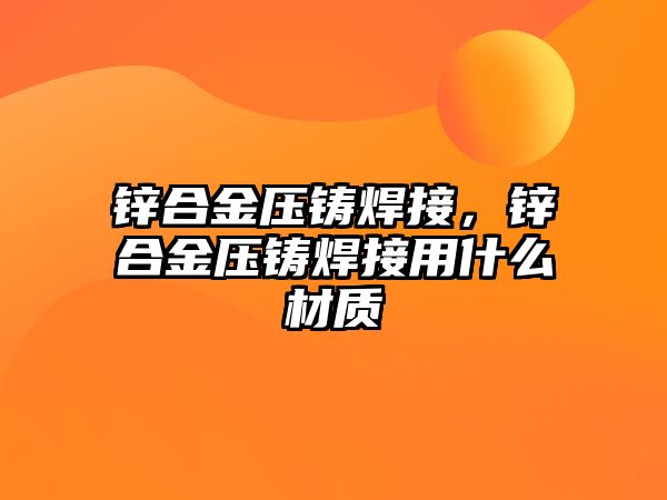 鋅合金壓鑄焊接，鋅合金壓鑄焊接用什么材質(zhì)