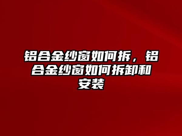 鋁合金紗窗如何拆，鋁合金紗窗如何拆卸和安裝