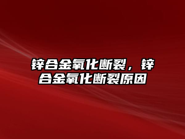 鋅合金氧化斷裂，鋅合金氧化斷裂原因