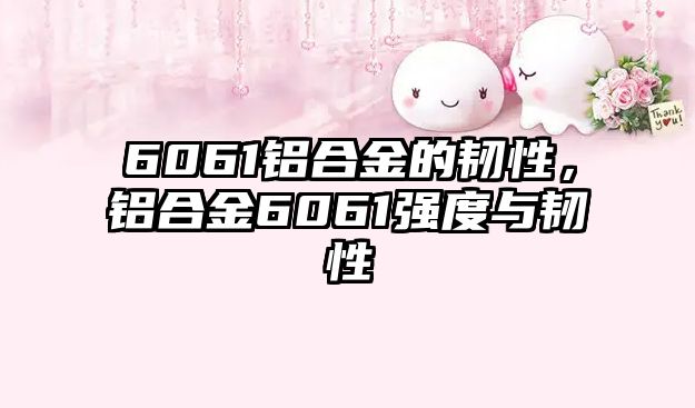 6061鋁合金的韌性，鋁合金6061強(qiáng)度與韌性