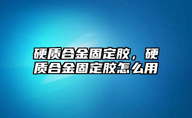 硬質(zhì)合金固定膠，硬質(zhì)合金固定膠怎么用