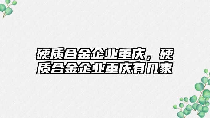 硬質(zhì)合金企業(yè)重慶，硬質(zhì)合金企業(yè)重慶有幾家