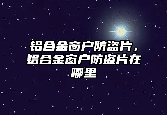 鋁合金窗戶防盜片，鋁合金窗戶防盜片在哪里