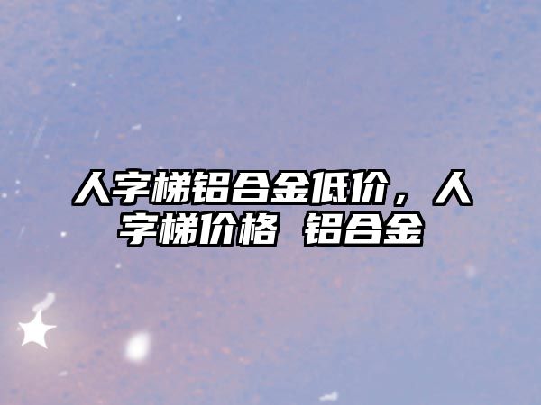 人字梯鋁合金低價，人字梯價格 鋁合金