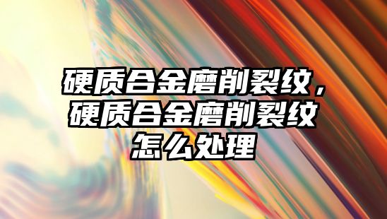 硬質合金磨削裂紋，硬質合金磨削裂紋怎么處理