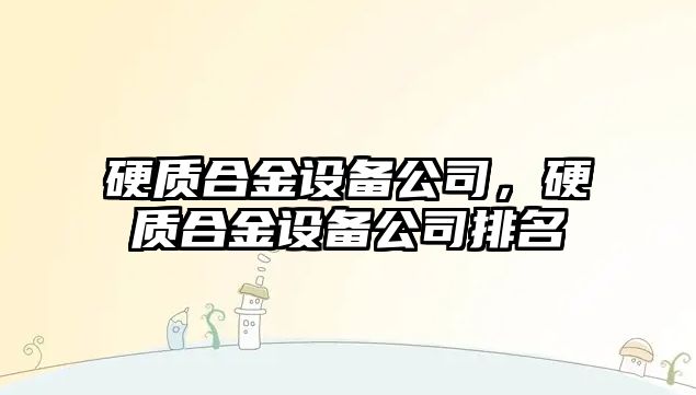 硬質(zhì)合金設(shè)備公司，硬質(zhì)合金設(shè)備公司排名