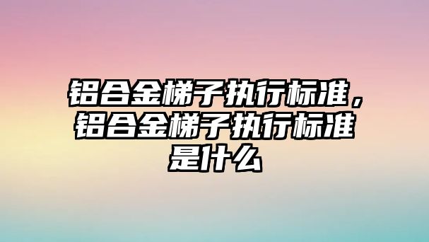 鋁合金梯子執(zhí)行標準，鋁合金梯子執(zhí)行標準是什么