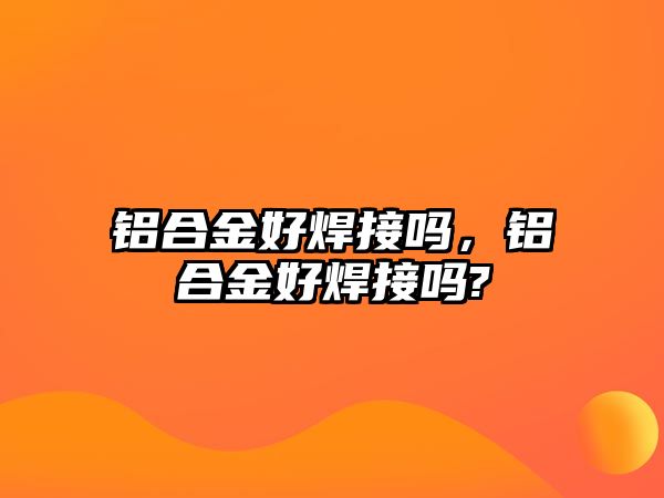 鋁合金好焊接嗎，鋁合金好焊接嗎?