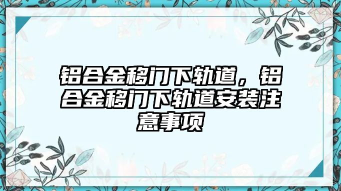 鋁合金移門下軌道，鋁合金移門下軌道安裝注意事項