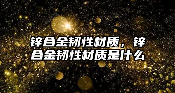 鋅合金韌性材質(zhì)，鋅合金韌性材質(zhì)是什么