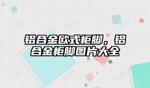 鋁合金歐式柜腳，鋁合金柜腳圖片大全