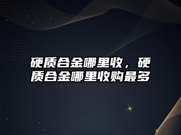 硬質(zhì)合金哪里收，硬質(zhì)合金哪里收購最多