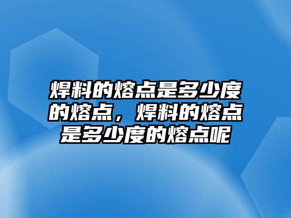 焊料的熔點(diǎn)是多少度的熔點(diǎn)，焊料的熔點(diǎn)是多少度的熔點(diǎn)呢