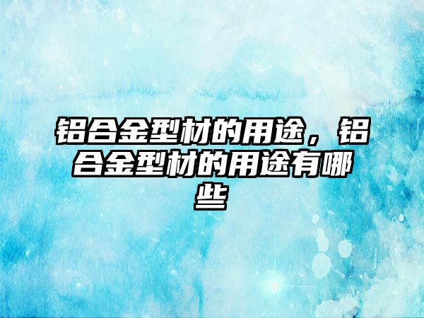 鋁合金型材的用途，鋁合金型材的用途有哪些