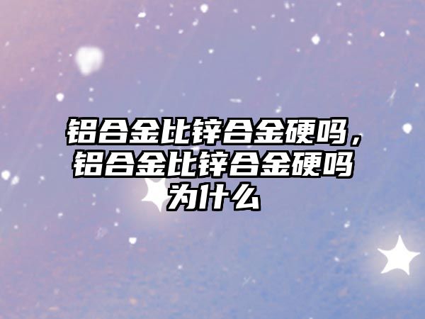 鋁合金比鋅合金硬嗎，鋁合金比鋅合金硬嗎為什么