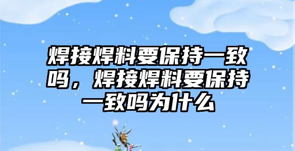 焊接焊料要保持一致嗎，焊接焊料要保持一致嗎為什么