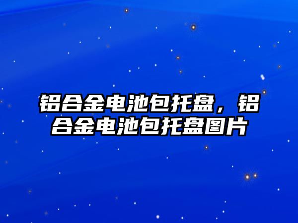 鋁合金電池包托盤，鋁合金電池包托盤圖片