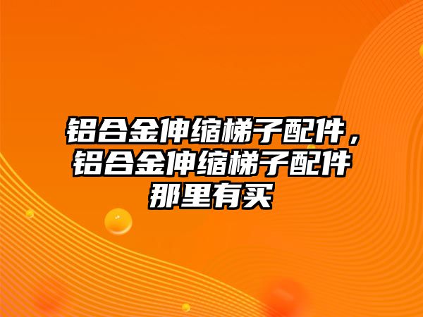 鋁合金伸縮梯子配件，鋁合金伸縮梯子配件那里有買