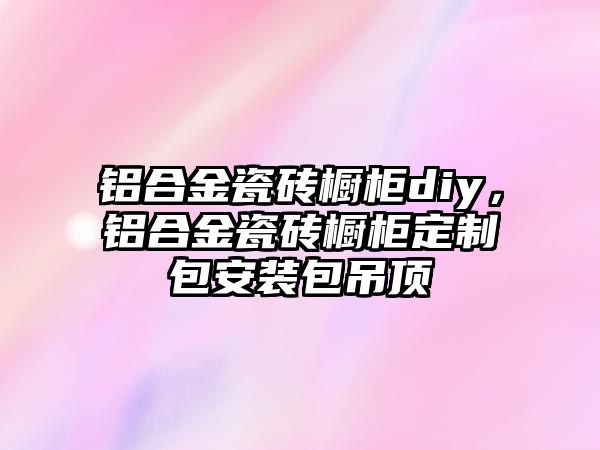 鋁合金瓷磚櫥柜diy，鋁合金瓷磚櫥柜定制包安裝包吊頂