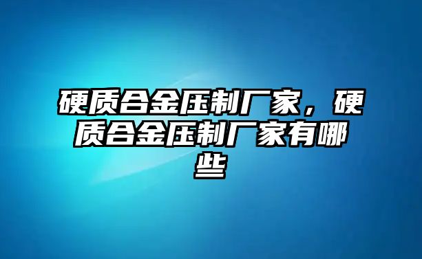 硬質(zhì)合金壓制廠家，硬質(zhì)合金壓制廠家有哪些