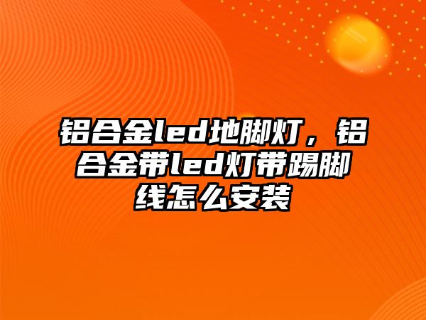 鋁合金led地腳燈，鋁合金帶led燈帶踢腳線怎么安裝