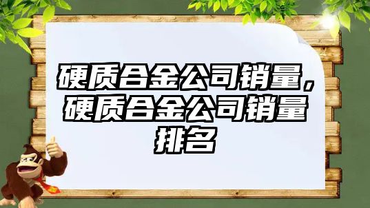 硬質(zhì)合金公司銷量，硬質(zhì)合金公司銷量排名