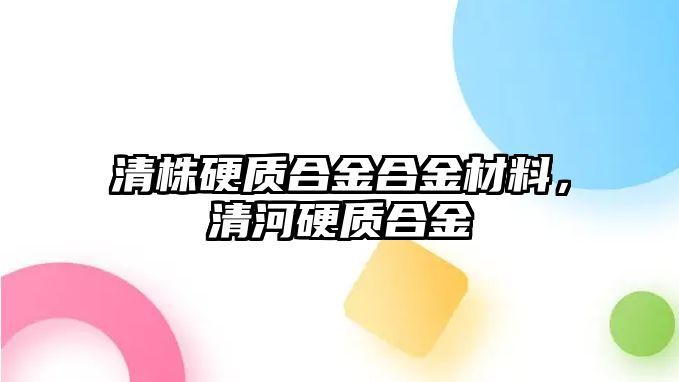 清株硬質(zhì)合金合金材料，清河硬質(zhì)合金