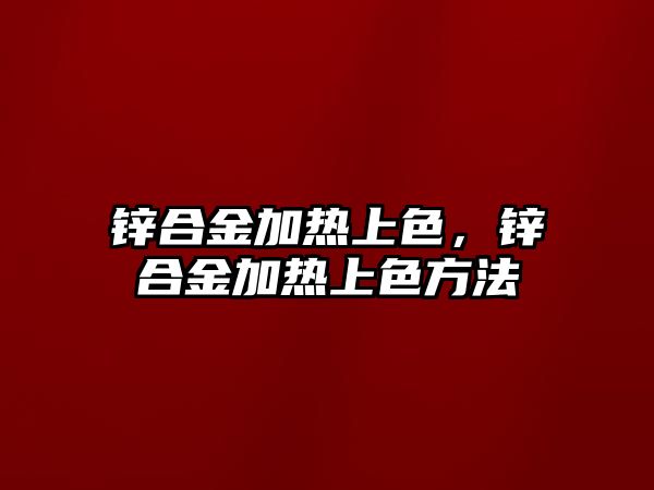 鋅合金加熱上色，鋅合金加熱上色方法