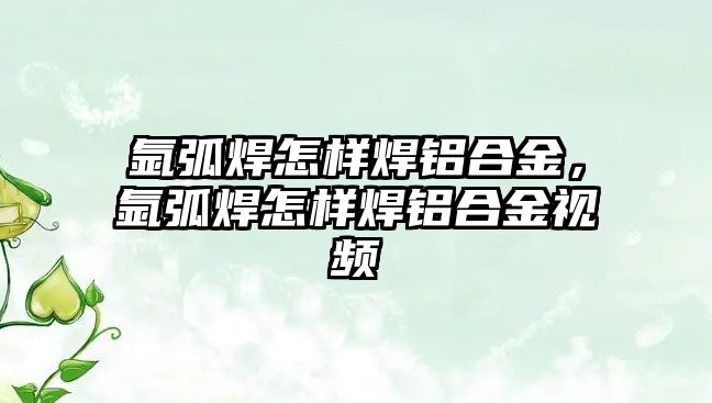 氬弧焊怎樣焊鋁合金，氬弧焊怎樣焊鋁合金視頻