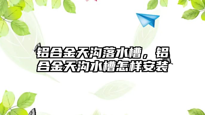 鋁合金天溝落水槽，鋁合金天溝水槽怎樣安裝