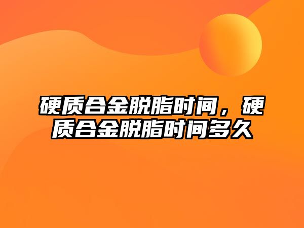 硬質(zhì)合金脫脂時間，硬質(zhì)合金脫脂時間多久