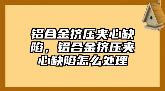 鋁合金擠壓夾心缺陷，鋁合金擠壓夾心缺陷怎么處理