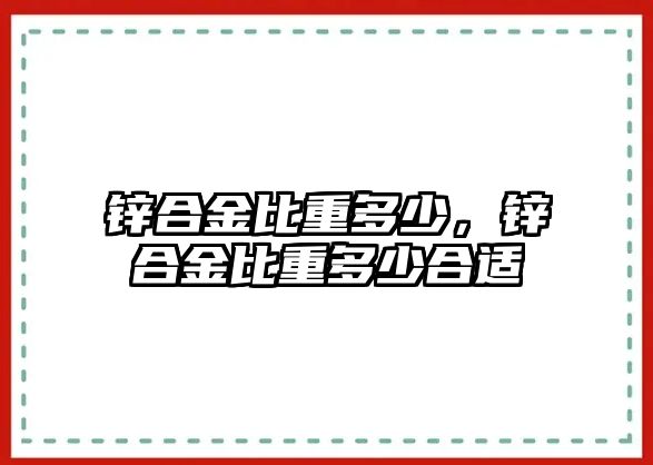 鋅合金比重多少，鋅合金比重多少合適