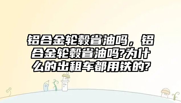 鋁合金輪轂省油嗎，鋁合金輪轂省油嗎?為什么的出租車(chē)都用鐵的?