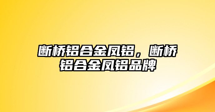 斷橋鋁合金鳳鋁，斷橋鋁合金鳳鋁品牌