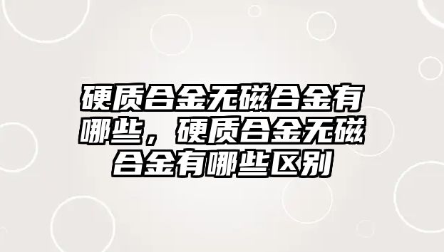 硬質(zhì)合金無磁合金有哪些，硬質(zhì)合金無磁合金有哪些區(qū)別