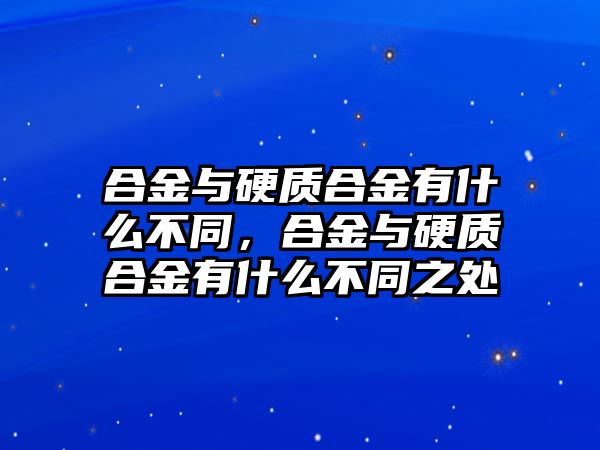 合金與硬質(zhì)合金有什么不同，合金與硬質(zhì)合金有什么不同之處